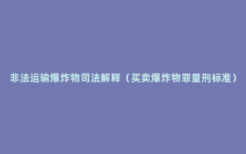 非法运输爆炸物司法解释（买卖爆炸物罪量刑标准）