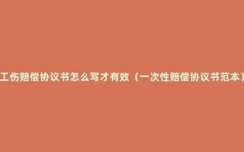 工伤赔偿协议书怎么写才有效（一次性赔偿协议书范本）