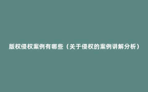 版权侵权案例有哪些（关于侵权的案例讲解分析）