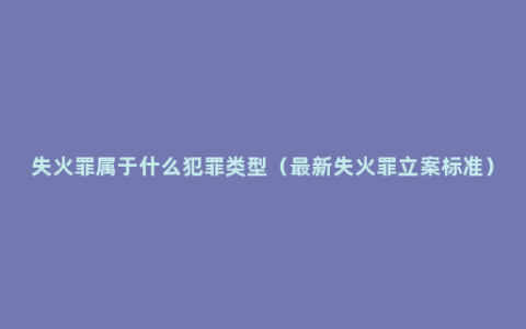 失火罪属于什么犯罪类型（最新失火罪立案标准）