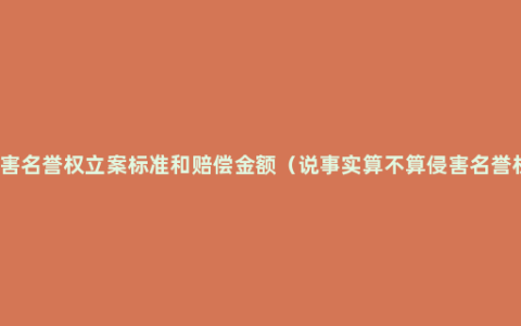 侵害名誉权立案标准和赔偿金额（说事实算不算侵害名誉权）