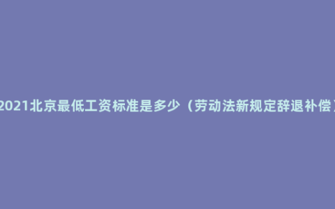 2021北京最低工资标准是多少（劳动法新规定辞退补偿）