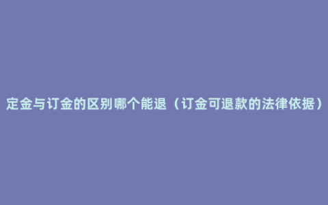 定金与订金的区别哪个能退（订金可退款的法律依据）