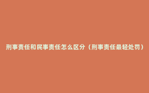 刑事责任和民事责任怎么区分（刑事责任最轻处罚）