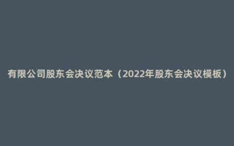 有限公司股东会决议范本（2022年股东会决议模板）