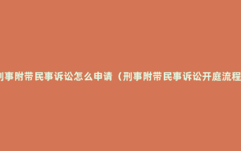 刑事附带民事诉讼怎么申请（刑事附带民事诉讼开庭流程）