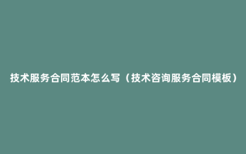 技术服务合同范本怎么写（技术咨询服务合同模板）