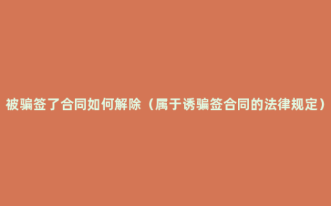 被骗签了合同如何解除（属于诱骗签合同的法律规定）