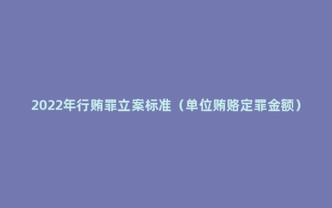 2022年行贿罪立案标准（单位贿赂定罪金额）