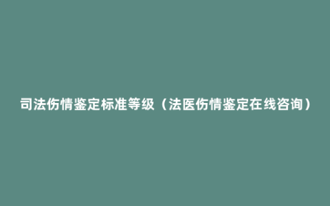 司法伤情鉴定标准等级（法医伤情鉴定在线咨询）