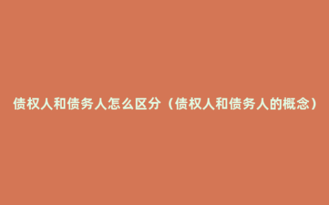 债权人和债务人怎么区分（债权人和债务人的概念）