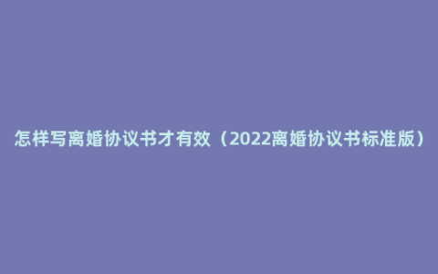 怎样写离婚协议书才有效（2022离婚协议书标准版）