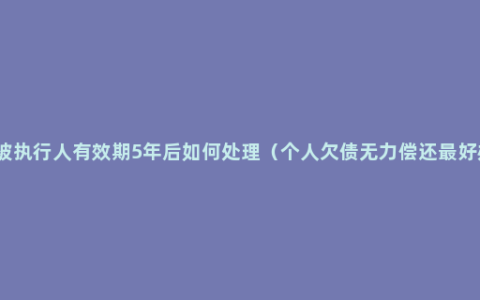 失信被执行人有效期5年后如何处理（个人欠债无力偿还最好办法）