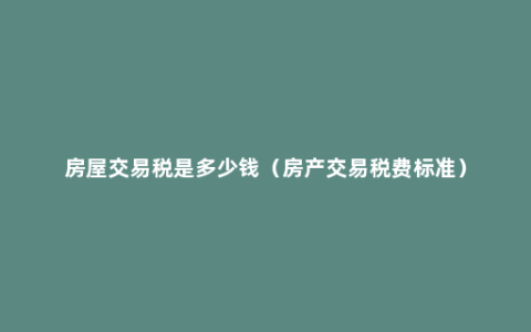 房屋交易税是多少钱（房产交易税费标准）