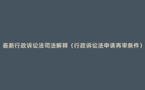 最新行政诉讼法司法解释（行政诉讼法申请再审条件）