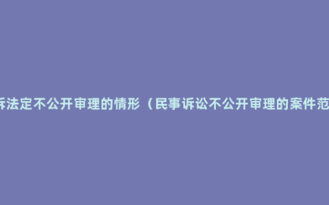 民诉法定不公开审理的情形（民事诉讼不公开审理的案件范围）