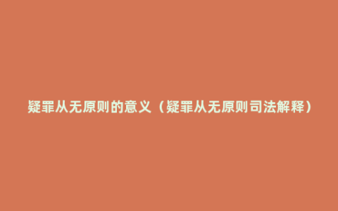 疑罪从无原则的意义（疑罪从无原则司法解释）