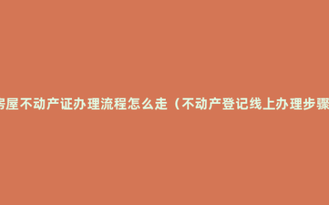 房屋不动产证办理流程怎么走（不动产登记线上办理步骤）