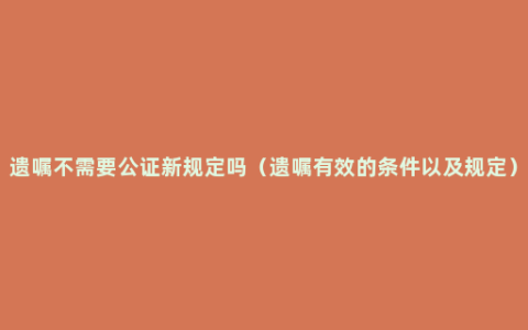 遗嘱不需要公证新规定吗（遗嘱有效的条件以及规定）