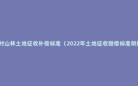 农村山林土地征收补偿标准（2022年土地征收赔偿标准明细）