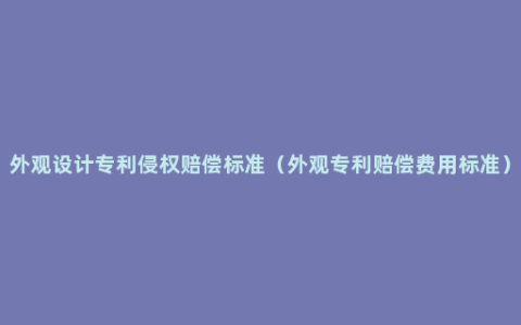 外观设计专利侵权赔偿标准（外观专利赔偿费用标准）