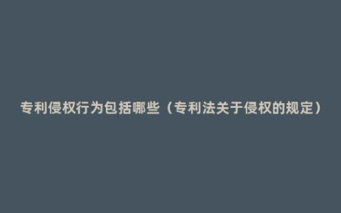 专利侵权行为包括哪些（专利法关于侵权的规定）