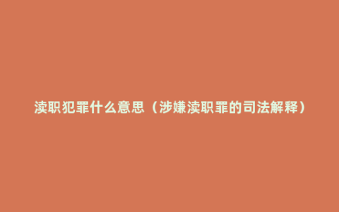 渎职犯罪什么意思（涉嫌渎职罪的司法解释）