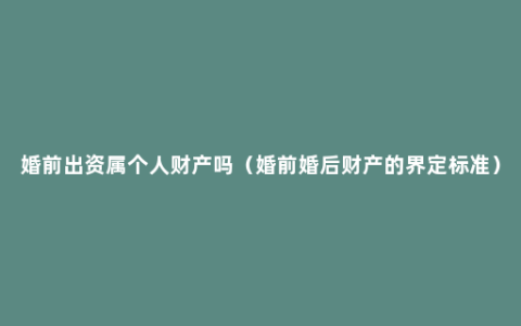 婚前出资属个人财产吗（婚前婚后财产的界定标准）