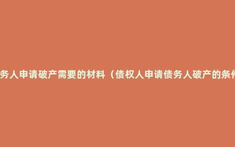 债务人申请破产需要的材料（债权人申请债务人破产的条件）