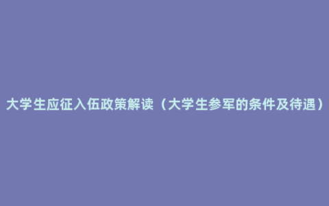 大学生应征入伍政策解读（大学生参军的条件及待遇）