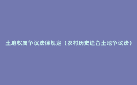 土地权属争议法律规定（农村历史遗留土地争议法）