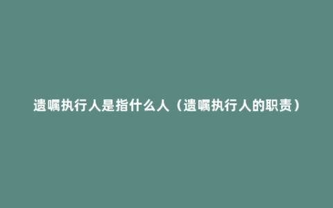 遗嘱执行人是指什么人（遗嘱执行人的职责）