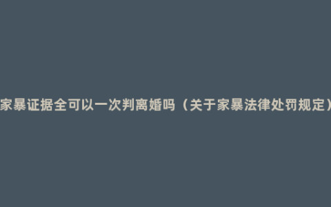 家暴证据全可以一次判离婚吗（关于家暴法律处罚规定）