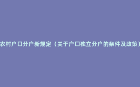 农村户口分户新规定（关于户口独立分户的条件及政策）