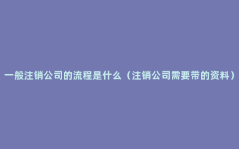 一般注销公司的流程是什么（注销公司需要带的资料）