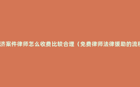 经济案件律师怎么收费比较合理（免费律师法律援助的流程）