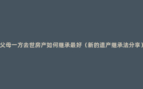 父母一方去世房产如何继承最好（新的遗产继承法分享）