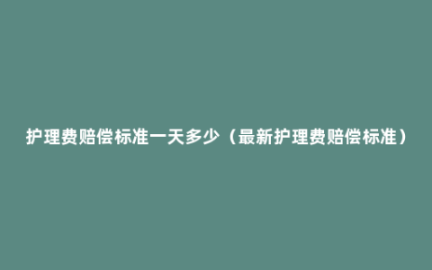 护理费赔偿标准一天多少（最新护理费赔偿标准）