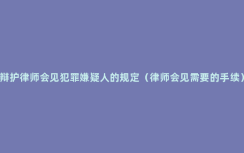 辩护律师会见犯罪嫌疑人的规定（律师会见需要的手续）