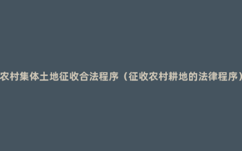 农村集体土地征收合法程序（征收农村耕地的法律程序）