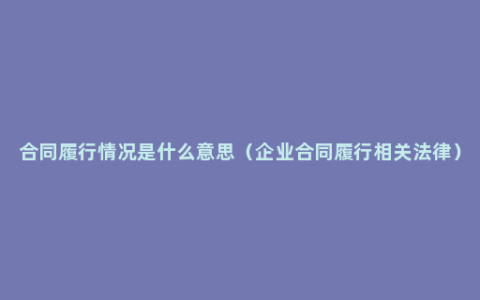 合同履行情况是什么意思（企业合同履行相关法律）