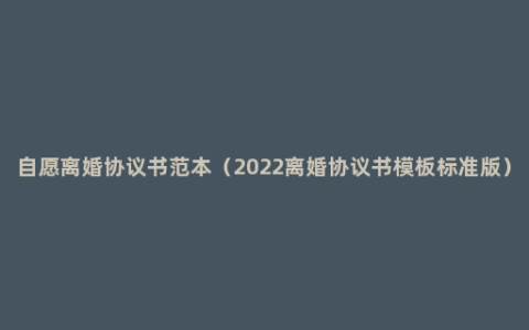 自愿离婚协议书范本（2022离婚协议书模板标准版）