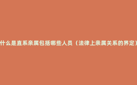 什么是直系亲属包括哪些人员（法律上亲属关系的界定）