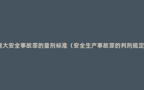 重大安全事故罪的量刑标准（安全生产事故罪的判刑规定）