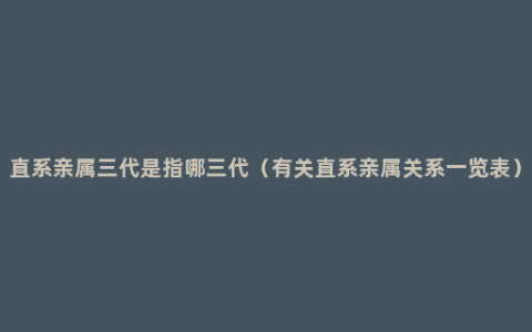 直系亲属三代是指哪三代（有关直系亲属关系一览表）