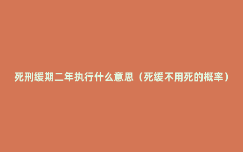 死刑缓期二年执行什么意思（死缓不用死的概率）