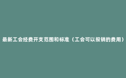 最新工会经费开支范围和标准（工会可以报销的费用）