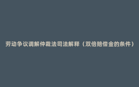 劳动争议调解仲裁法司法解释（双倍赔偿金的条件）