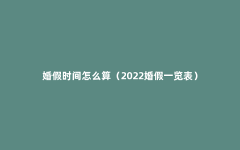 婚假时间怎么算（2022婚假一览表）