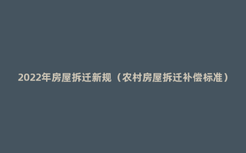 2022年房屋拆迁新规（农村房屋拆迁补偿标准）